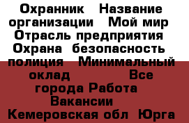 Охранник › Название организации ­ Мой мир › Отрасль предприятия ­ Охрана, безопасность, полиция › Минимальный оклад ­ 40 000 - Все города Работа » Вакансии   . Кемеровская обл.,Юрга г.